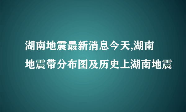 湖南地震最新消息今天,湖南地震带分布图及历史上湖南地震