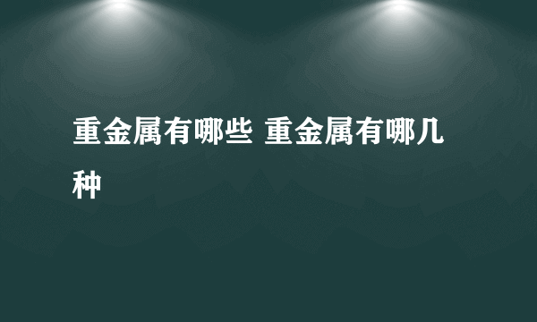 重金属有哪些 重金属有哪几种