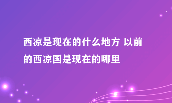 西凉是现在的什么地方 以前的西凉国是现在的哪里