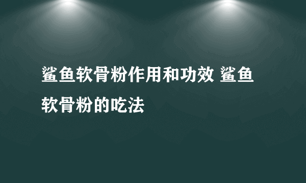 鲨鱼软骨粉作用和功效 鲨鱼软骨粉的吃法