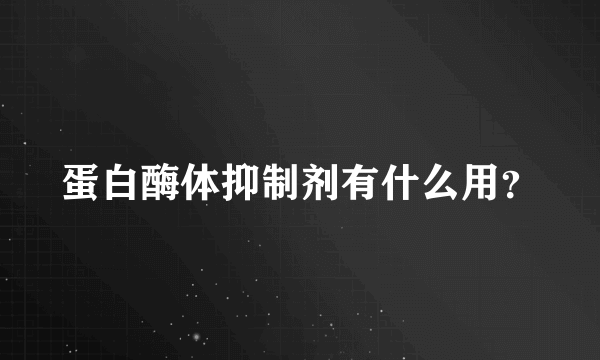 蛋白酶体抑制剂有什么用？