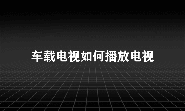 车载电视如何播放电视