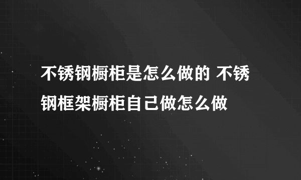 不锈钢橱柜是怎么做的 不锈钢框架橱柜自己做怎么做