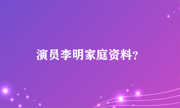 演员李明家庭资料？