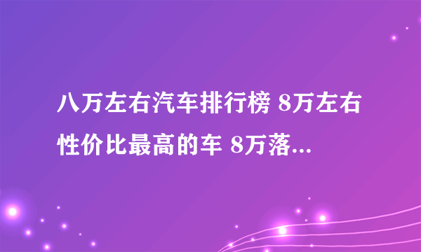 八万左右汽车排行榜 8万左右性价比最高的车 8万落地买什么车好