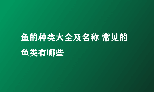 鱼的种类大全及名称 常见的鱼类有哪些