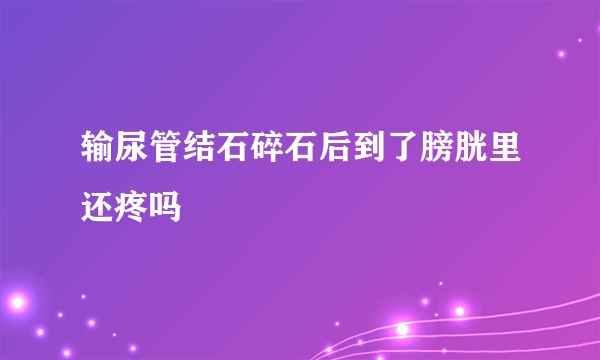 输尿管结石碎石后到了膀胱里还疼吗