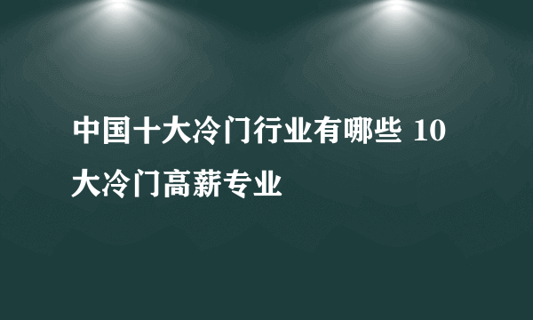 中国十大冷门行业有哪些 10大冷门高薪专业