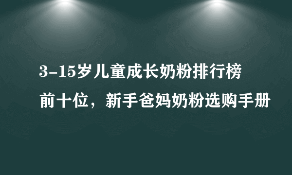 3-15岁儿童成长奶粉排行榜前十位，新手爸妈奶粉选购手册