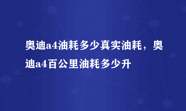 奥迪a4油耗多少真实油耗，奥迪a4百公里油耗多少升