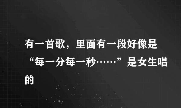 有一首歌，里面有一段好像是“每一分每一秒……”是女生唱的