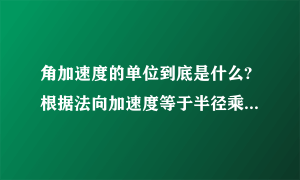 角加速度的单位到底是什么?根据法向加速度等于半径乘于角加速度这个公式,得出来的角加速度的单位就不是rad/sec^2啦!