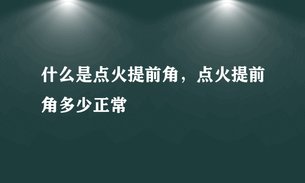 什么是点火提前角，点火提前角多少正常