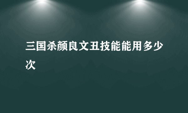 三国杀颜良文丑技能能用多少次