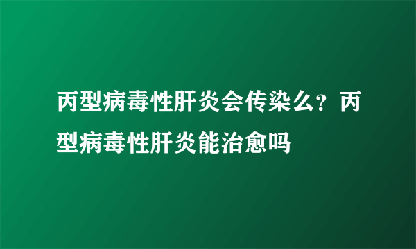 丙型病毒性肝炎会传染么？丙型病毒性肝炎能治愈吗