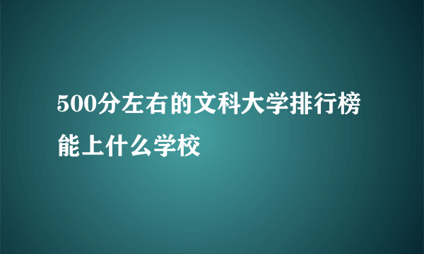 500分左右的文科大学排行榜 能上什么学校