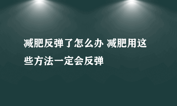 减肥反弹了怎么办 减肥用这些方法一定会反弹