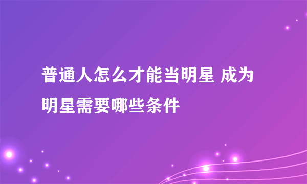 普通人怎么才能当明星 成为明星需要哪些条件