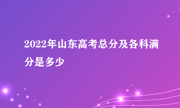 2022年山东高考总分及各科满分是多少