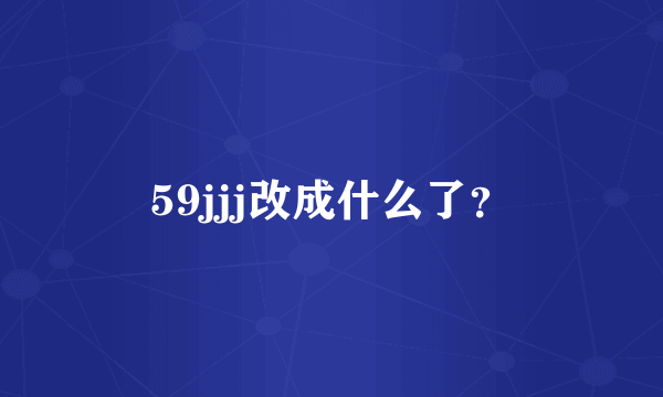 59jjj改成什么了？