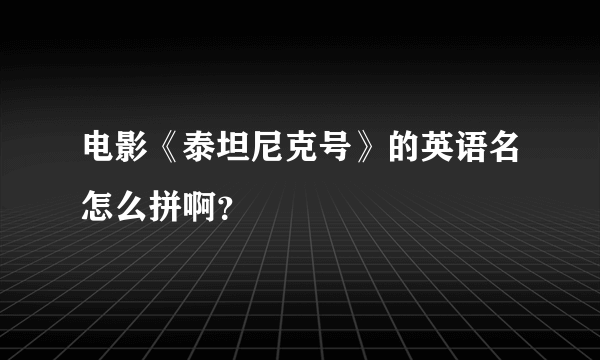 电影《泰坦尼克号》的英语名怎么拼啊？