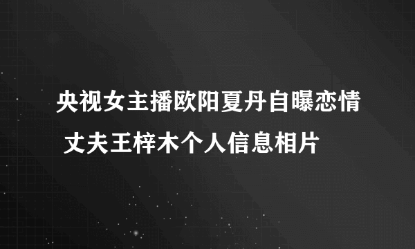 央视女主播欧阳夏丹自曝恋情 丈夫王梓木个人信息相片