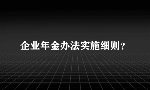 企业年金办法实施细则？