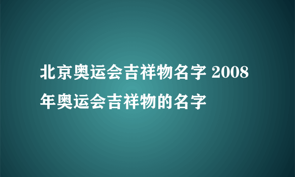 北京奥运会吉祥物名字 2008年奥运会吉祥物的名字