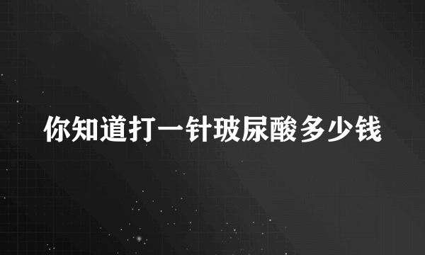 你知道打一针玻尿酸多少钱