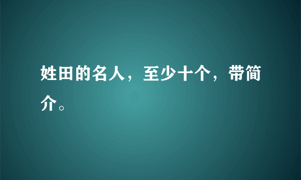 姓田的名人，至少十个，带简介。