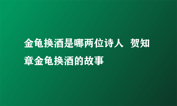 金龟换酒是哪两位诗人  贺知章金龟换酒的故事