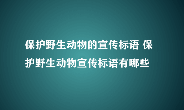 保护野生动物的宣传标语 保护野生动物宣传标语有哪些