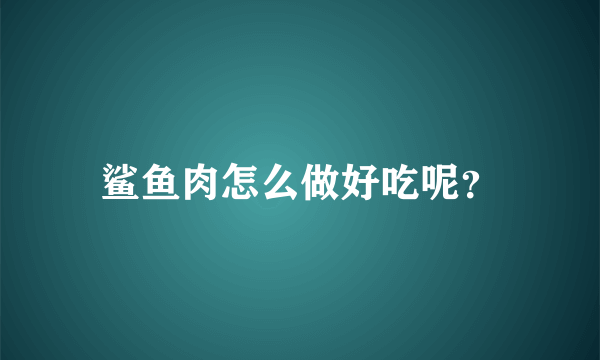 鲨鱼肉怎么做好吃呢？