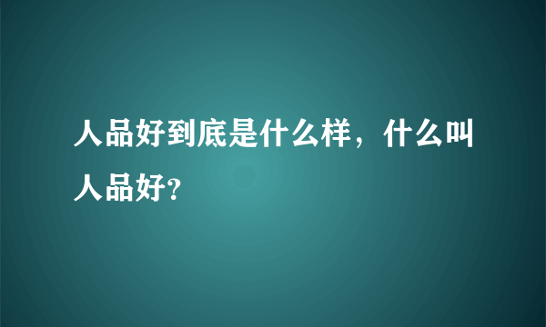 人品好到底是什么样，什么叫人品好？