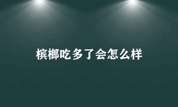 槟榔吃多了会怎么样