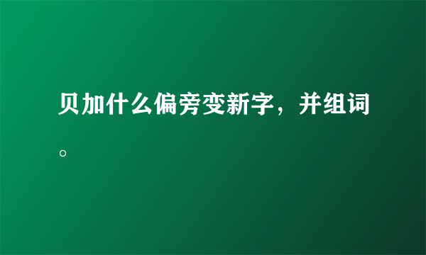 贝加什么偏旁变新字，并组词。