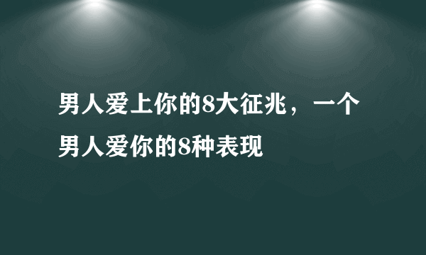 男人爱上你的8大征兆，一个男人爱你的8种表现