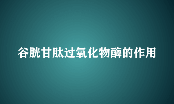 谷胱甘肽过氧化物酶的作用