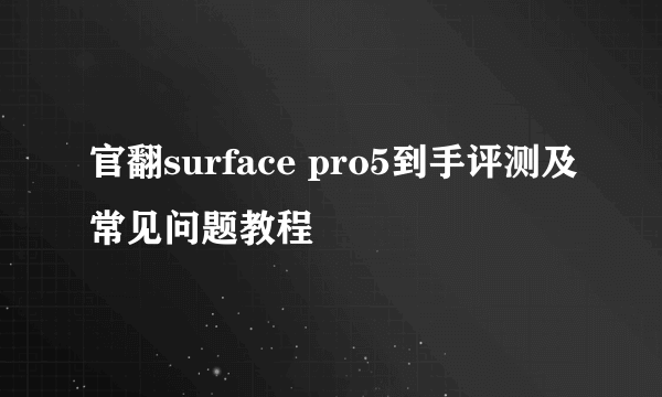 官翻surface pro5到手评测及常见问题教程