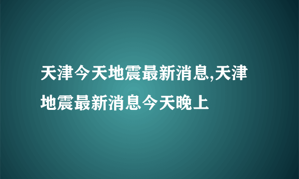 天津今天地震最新消息,天津地震最新消息今天晚上