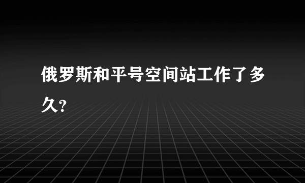 俄罗斯和平号空间站工作了多久？