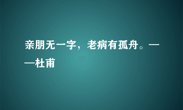 亲朋无一字，老病有孤舟。——杜甫