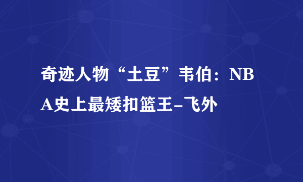 奇迹人物“土豆”韦伯：NBA史上最矮扣篮王-飞外