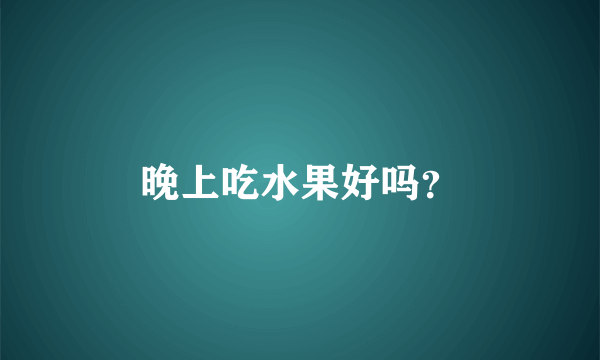 晚上吃水果好吗？