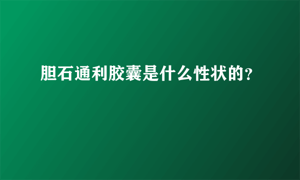 胆石通利胶囊是什么性状的？