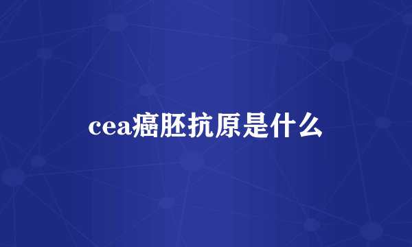 cea癌胚抗原是什么