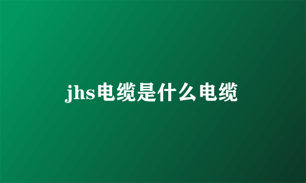 jhs电缆是什么电缆