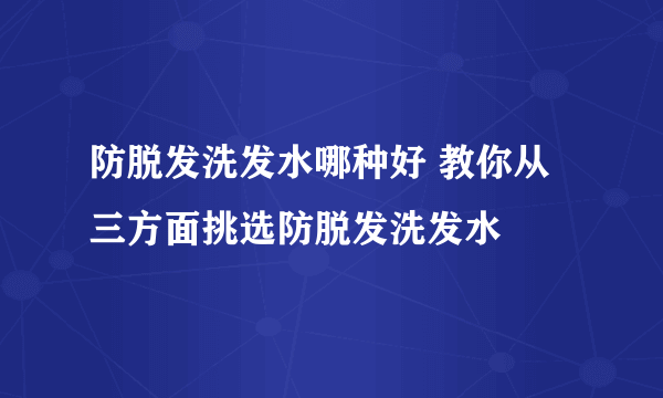 防脱发洗发水哪种好 教你从三方面挑选防脱发洗发水