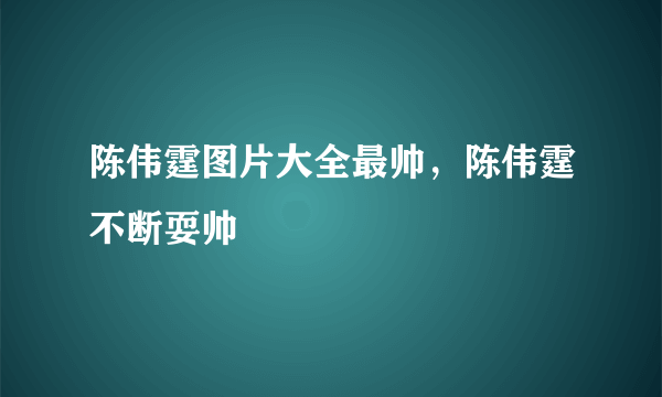 陈伟霆图片大全最帅，陈伟霆不断耍帅