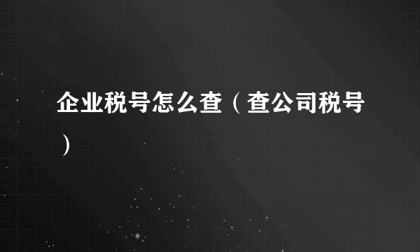 企业税号怎么查（查公司税号）